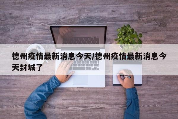 德州疫情最新消息今天/德州疫情最新消息今天封城了
