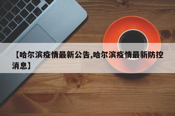 【哈尔滨疫情最新公告,哈尔滨疫情最新防控消息】