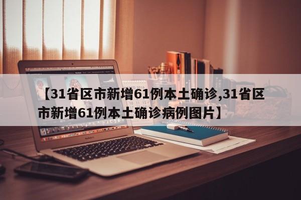 【31省区市新增61例本土确诊,31省区市新增61例本土确诊病例图片】