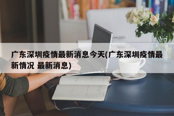 广东深圳疫情最新消息今天(广东深圳疫情最新情况 最新消息)
