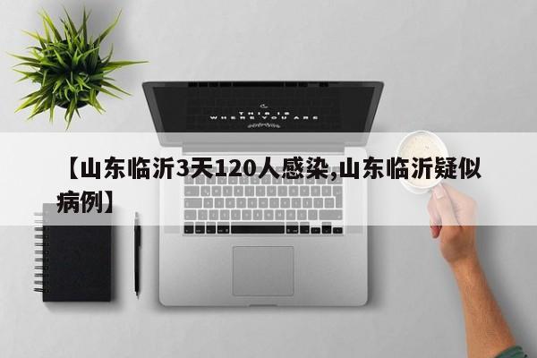 【山东临沂3天120人感染,山东临沂疑似病例】