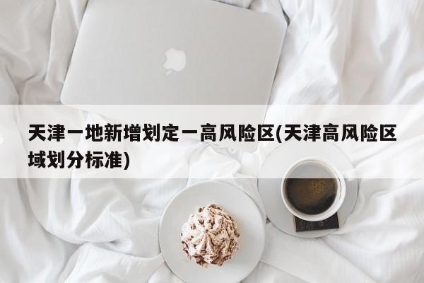 天津一地新增划定一高风险区(天津高风险区域划分标准)
