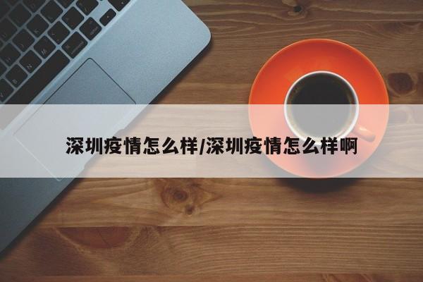 深圳疫情怎么样/深圳疫情怎么样啊
