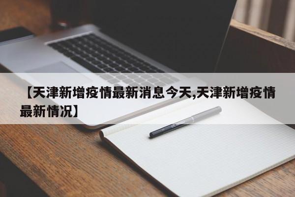 【天津新增疫情最新消息今天,天津新增疫情最新情况】