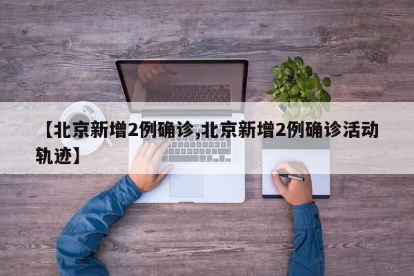 【北京新增2例确诊,北京新增2例确诊活动轨迹】