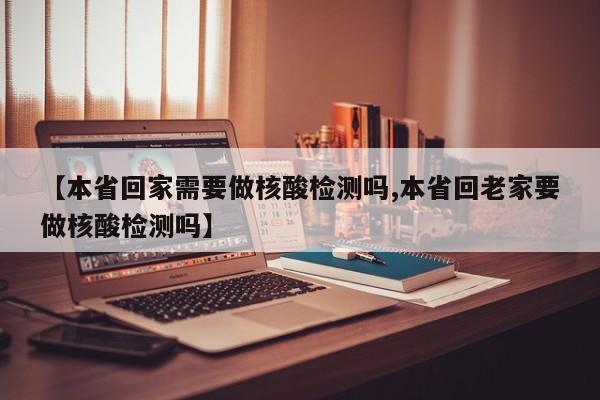 【本省回家需要做核酸检测吗,本省回老家要做核酸检测吗】