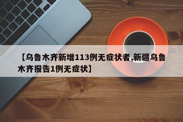 【乌鲁木齐新增113例无症状者,新疆乌鲁木齐报告1例无症状】