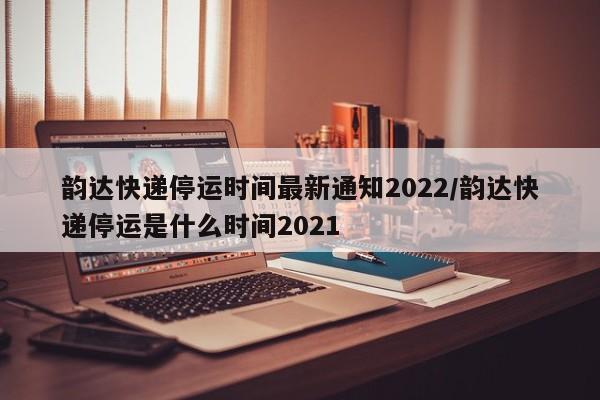 韵达快递停运时间最新通知2022