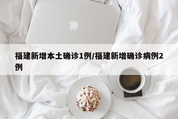 福建新增本土确诊1例/福建新增确诊病例2例