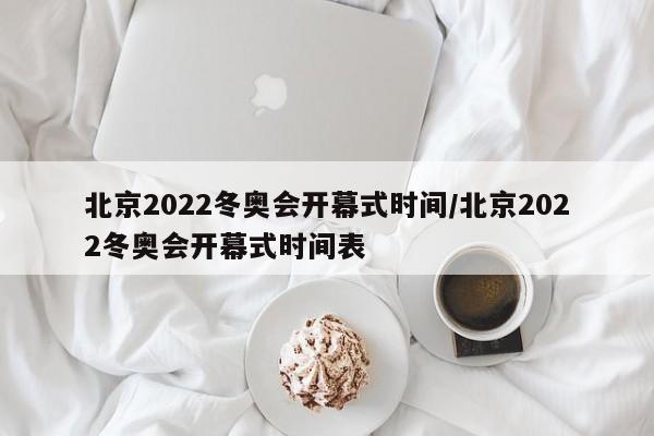 北京2022冬奥会开幕式时间/北京2022冬奥会开幕式时间表