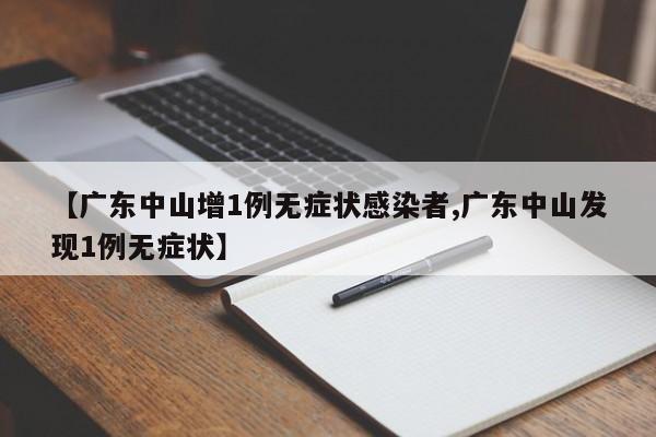 【广东中山增1例无症状感染者,广东中山发现1例无症状】