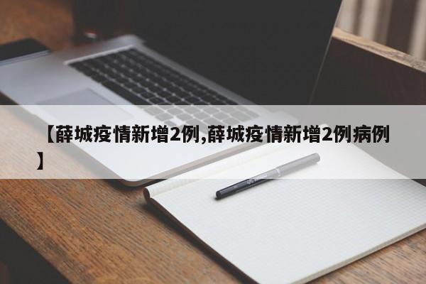 【薛城疫情新增2例,薛城疫情新增2例病例】