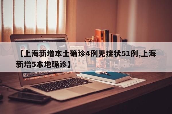 【上海新增本土确诊4例无症状51例,上海新增5本地确诊】