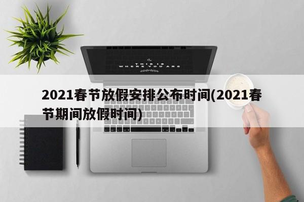 2021春节放假安排公布时间(2021春节期间放假时间)