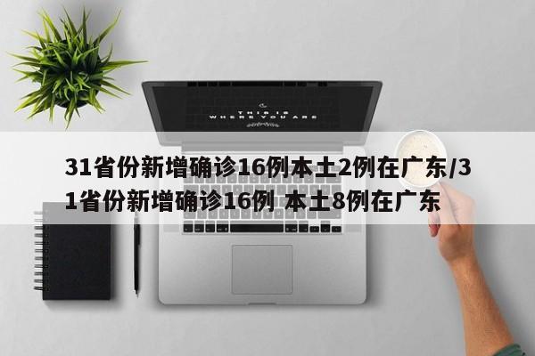 31省份新增确诊16例本土2例在广东/31省份新增确诊16例 本土8例在广东
