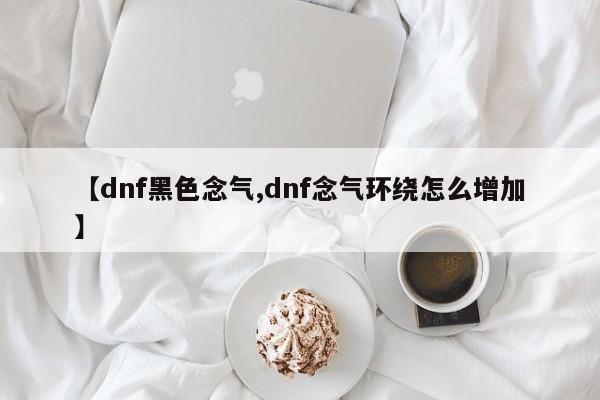 【dnf黑色念气,dnf念气环绕怎么增加】