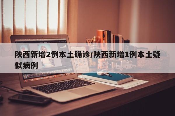 陕西新增2例本土确诊/陕西新增1例本土疑似病例