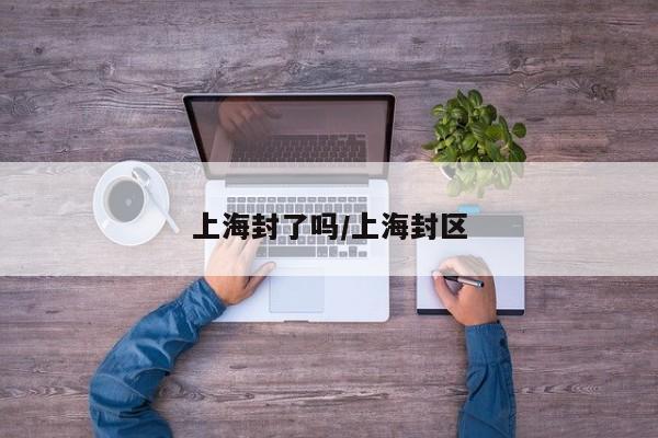上海封了吗/上海封区