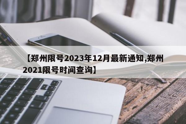 【郑州限号2023年12月最新通知,郑州2021限号时间查询】
