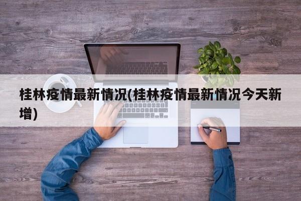 桂林疫情最新情况(桂林疫情最新情况今天新增)