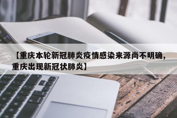 【重庆本轮新冠肺炎疫情感染来源尚不明确,重庆出现新冠状肺炎】