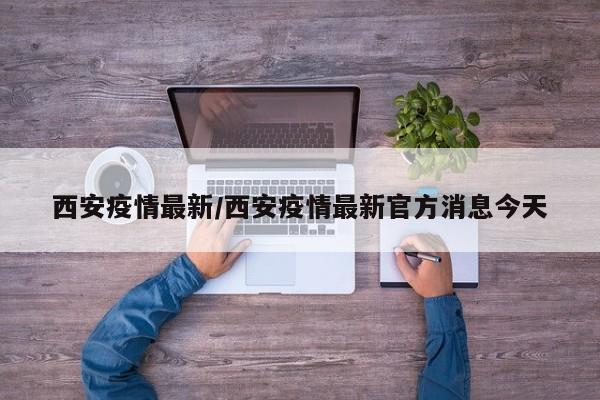 西安疫情最新/西安疫情最新官方消息今天