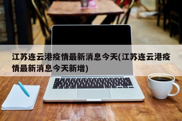 江苏连云港疫情最新消息今天(江苏连云港疫情最新消息今天新增)