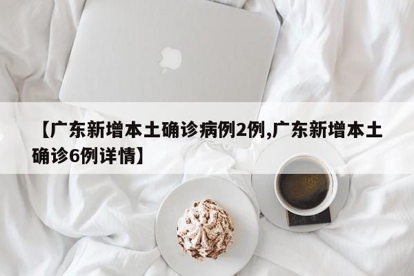 【广东新增本土确诊病例2例,广东新增本土确诊6例详情】