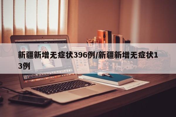 新疆新增无症状396例/新疆新增无症状13例