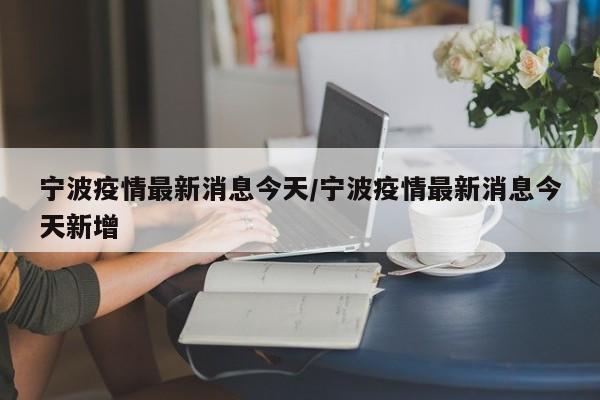 宁波疫情最新消息今天/宁波疫情最新消息今天新增