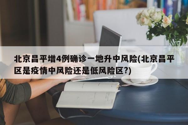 北京昌平增4例确诊一地升中风险(北京昌平区是疫情中风险还是低风险区?)