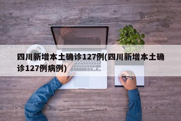四川新增本土确诊127例(四川新增本土确诊127例病例)