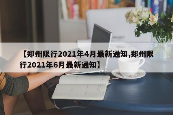 【郑州限行2021年4月最新通知,郑州限行2021年6月最新通知】