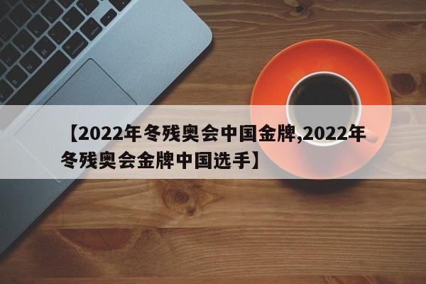 【2022年冬残奥会中国金牌,2022年冬残奥会金牌中国选手】