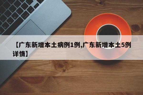 【广东新增本土病例1例,广东新增本土5例详情】