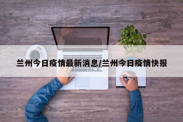 兰州今日疫情最新消息/兰州今日疫情快报