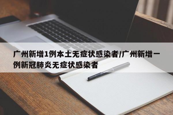 广州新增1例本土无症状感染者/广州新增一例新冠肺炎无症状感染者