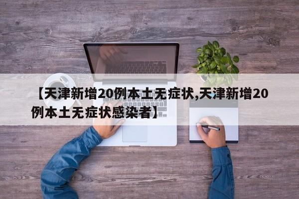 【天津新增20例本土无症状,天津新增20例本土无症状感染者】