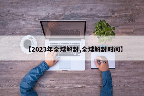 【2023年全球解封,全球解封时间】