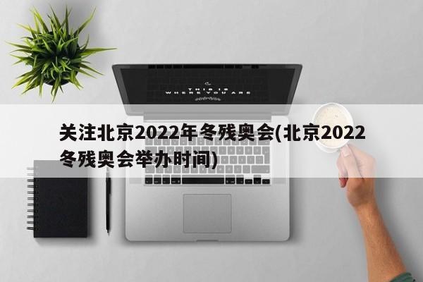 关注北京2022年冬残奥会(北京2022冬残奥会举办时间)
