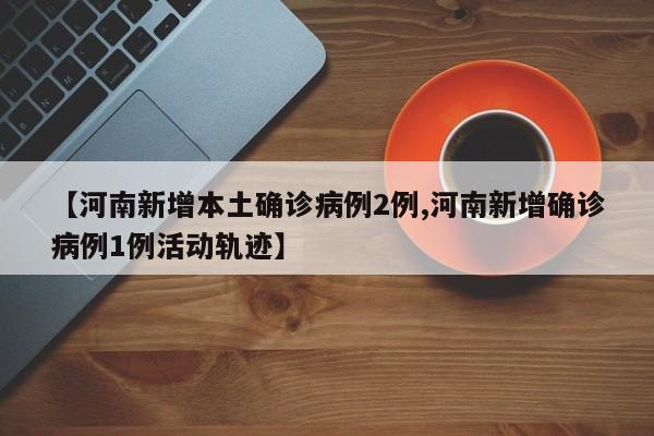 【河南新增本土确诊病例2例,河南新增确诊病例1例活动轨迹】