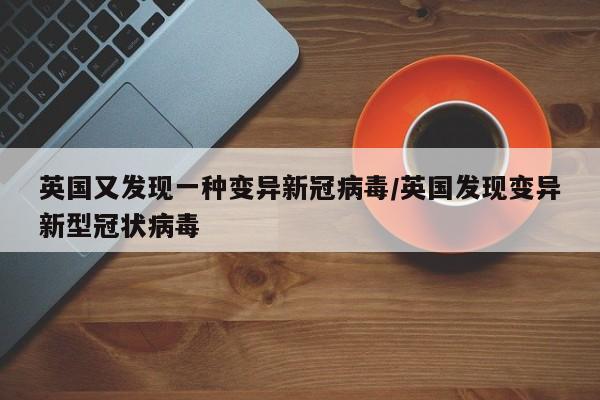 英国又发现一种变异新冠病毒/英国发现变异新型冠状病毒