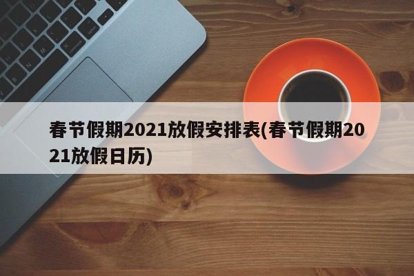 春节假期2021放假安排表(春节假期2021放假日历)