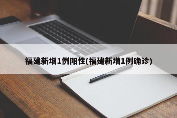 福建新增1例阳性(福建新增1例确诊)