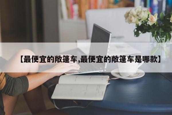 【最便宜的敞篷车,最便宜的敞篷车是哪款】