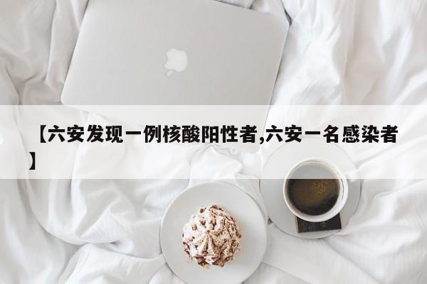 【六安发现一例核酸阳性者,六安一名感染者】