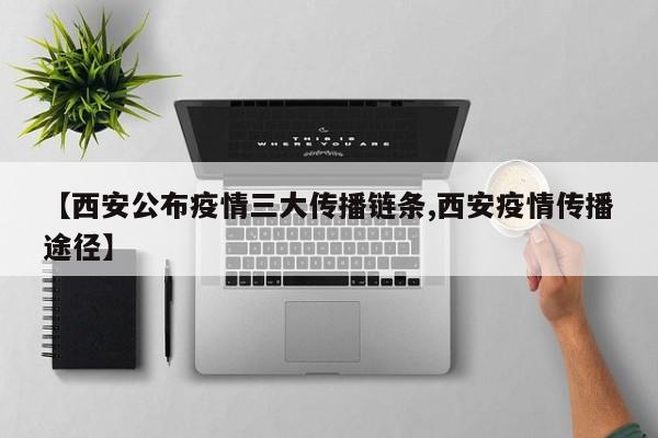 【西安公布疫情三大传播链条,西安疫情传播途径】