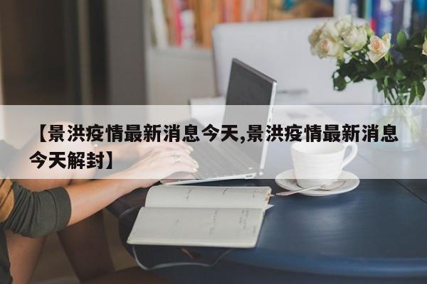 【景洪疫情最新消息今天,景洪疫情最新消息今天解封】