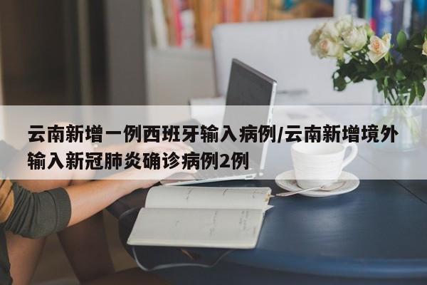 云南新增一例西班牙输入病例/云南新增境外输入新冠肺炎确诊病例2例