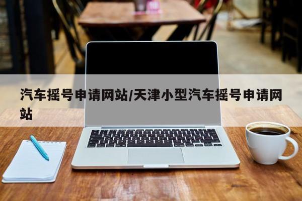 汽车摇号申请网站/天津小型汽车摇号申请网站